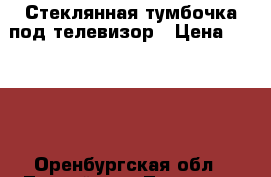 Стеклянная тумбочка под телевизор › Цена ­ 3 000 - Оренбургская обл., Тоцкий р-н, Тоцкое с. Мебель, интерьер » Прочая мебель и интерьеры   . Оренбургская обл.